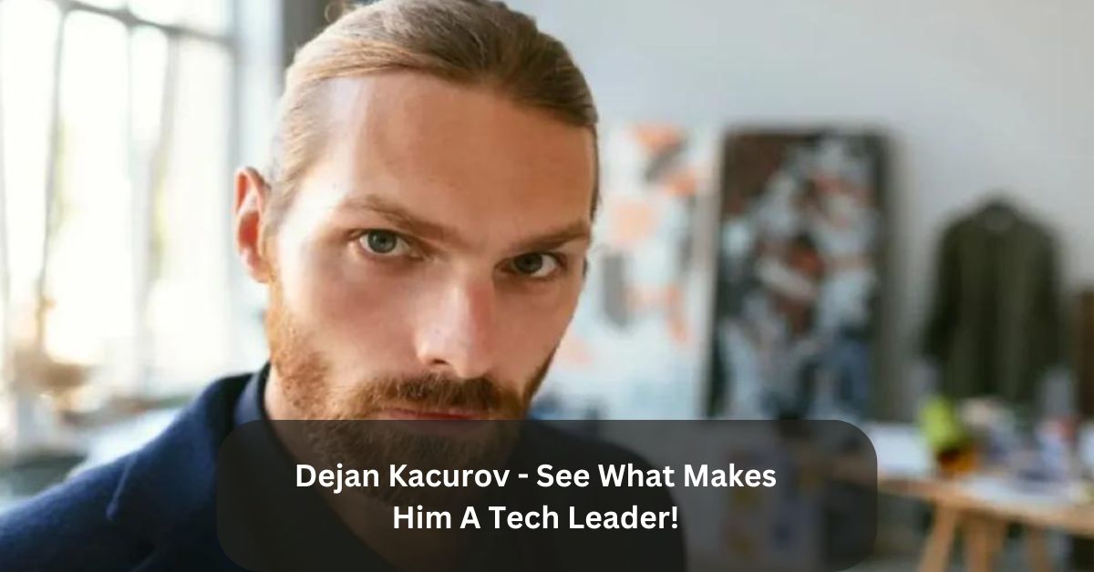 Dejan Kacurov – See What Makes Him A Tech Leader!