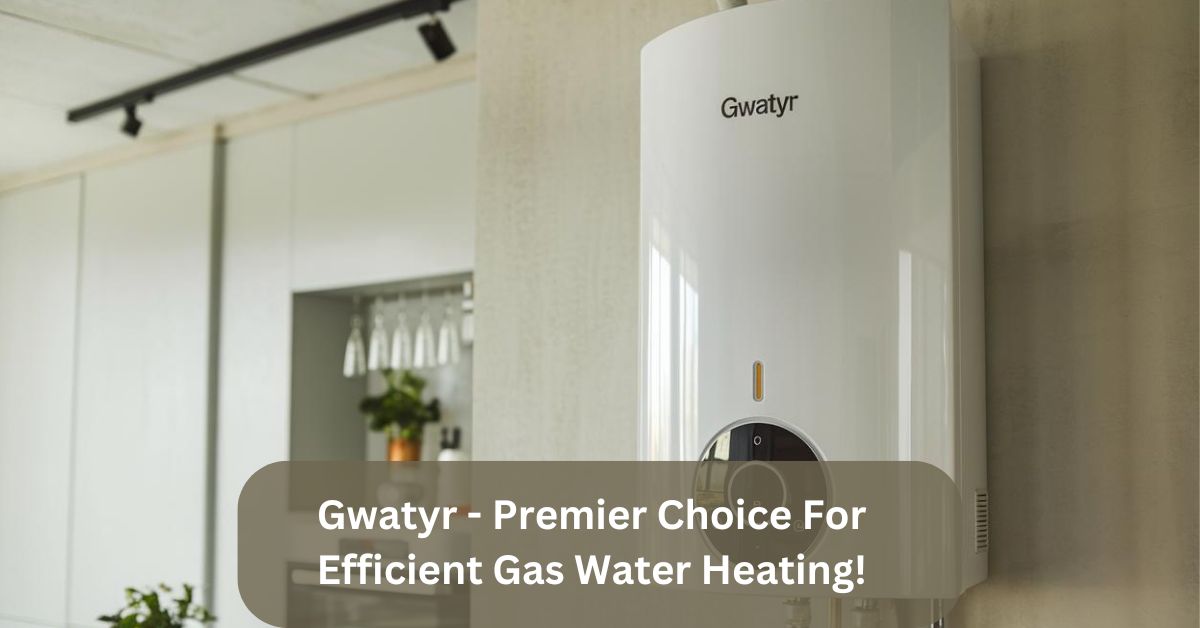 Gwatyr – Premier Choice For Efficient Gas Water Heating!