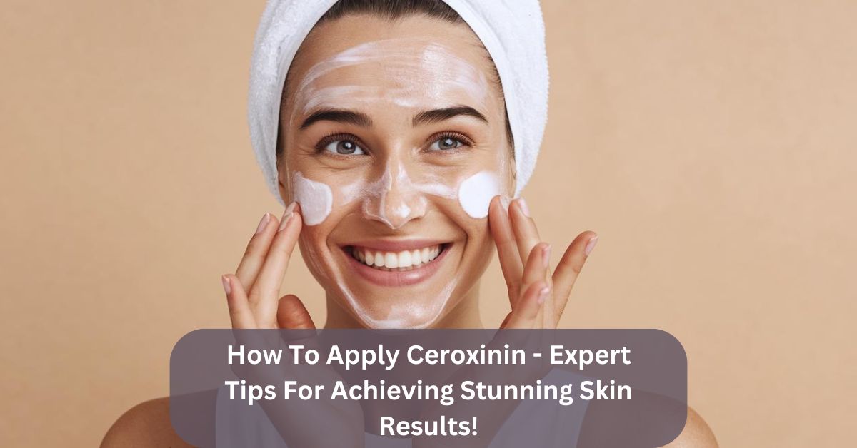 How To Apply Ceroxinin – Expert Tips For Achieving Stunning Skin Results!